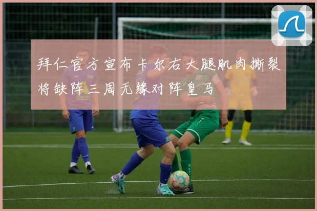 拜仁官方宣布卡尔右大腿肌肉撕裂将缺阵三周无缘对阵皇马