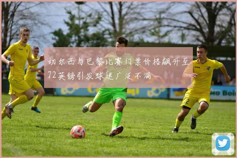 切尔西与巴黎比赛门票价格飙升至72英镑引发球迷广泛不满
