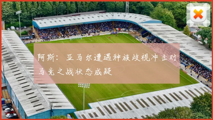 阿斯：亚马尔遭遇种族歧视冲击对马竞之战状态成疑