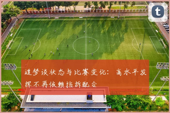 追梦谈状态与比赛变化：高水平发挥不再依赖挡拆配合