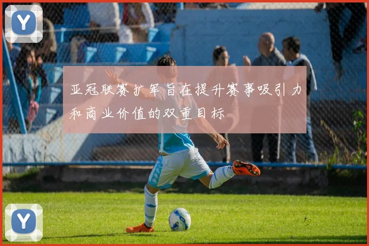 亚冠联赛扩军旨在提升赛事吸引力和商业价值的双重目标