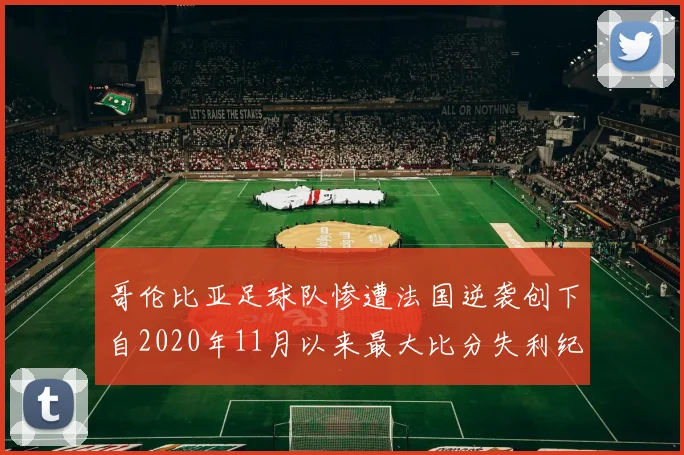 哥伦比亚足球队惨遭法国逆袭创下自2020年11月以来最大比分失利纪录