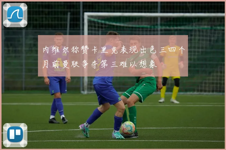 内维尔称赞卡里克表现出色三四个月前曼联争夺第三难以想象